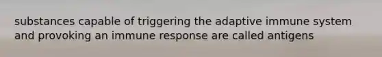 substances capable of triggering the adaptive immune system and provoking an immune response are called antigens