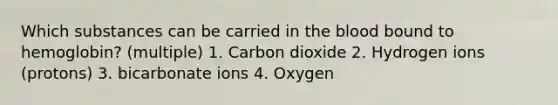 Which substances can be carried in <a href='https://www.questionai.com/knowledge/k7oXMfj7lk-the-blood' class='anchor-knowledge'>the blood</a> bound to hemoglobin? (multiple) 1. Carbon dioxide 2. Hydrogen ions (protons) 3. bicarbonate ions 4. Oxygen