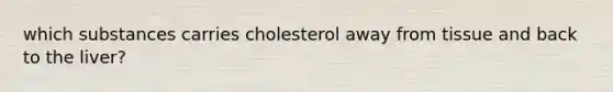 which substances carries cholesterol away from tissue and back to the liver?