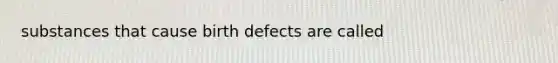 substances that cause birth defects are called