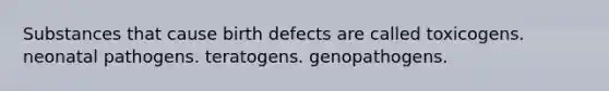 Substances that cause birth defects are called toxicogens. neonatal pathogens. teratogens. genopathogens.