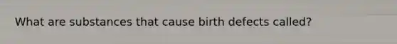 What are substances that cause birth defects called?