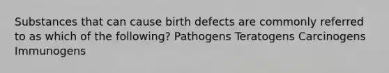 Substances that can cause birth defects are commonly referred to as which of the following? Pathogens Teratogens Carcinogens Immunogens