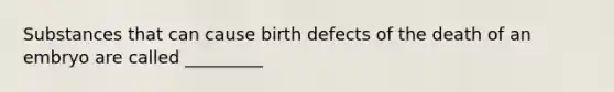 Substances that can cause birth defects of the death of an embryo are called _________