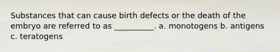 Substances that can cause birth defects or the death of the embryo are referred to as __________. a. monotogens b. antigens c. teratogens