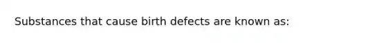 Substances that cause birth defects are known as: