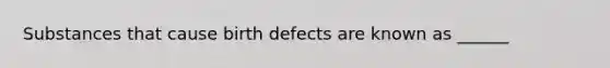 Substances that cause birth defects are known as ______