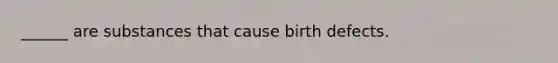 ______ are substances that cause birth defects.