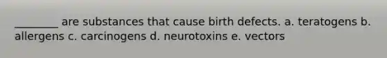 ________ are substances that cause birth defects. a. teratogens b. allergens c. carcinogens d. neurotoxins e. vectors