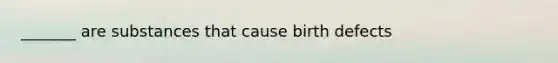 _______ are substances that cause birth defects