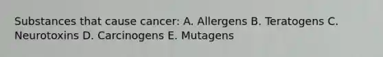 Substances that cause cancer: A. Allergens B. Teratogens C. Neurotoxins D. Carcinogens E. Mutagens