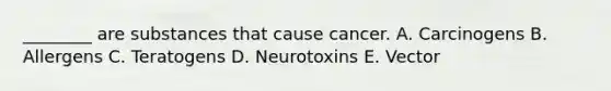 ________ are substances that cause cancer. A. Carcinogens B. Allergens C. Teratogens D. Neurotoxins E. Vector