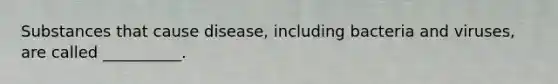 Substances that cause disease, including bacteria and viruses, are called __________.