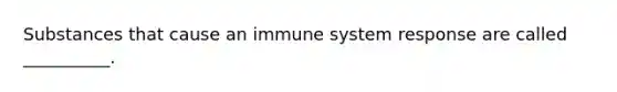 Substances that cause an immune system response are called __________.