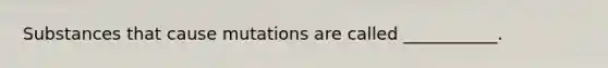 Substances that cause mutations are called ___________.