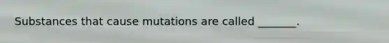 Substances that cause mutations are called _______.