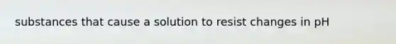 substances that cause a solution to resist changes in pH