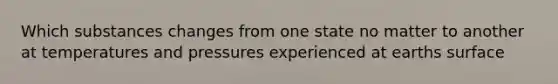 Which substances changes from one state no matter to another at temperatures and pressures experienced at earths surface