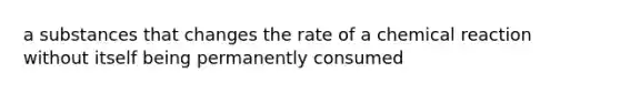 a substances that changes the rate of a chemical reaction without itself being permanently consumed