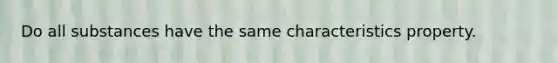 Do all substances have the same characteristics property.
