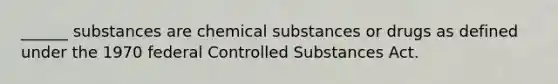 ______ substances are chemical substances or drugs as defined under the 1970 federal Controlled Substances Act.