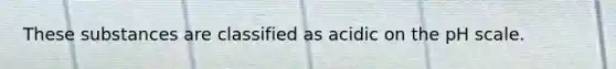 These substances are classified as acidic on the pH scale.