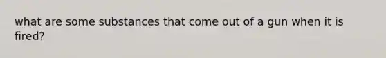 what are some substances that come out of a gun when it is fired?