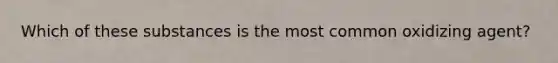 Which of these substances is the most common oxidizing agent?