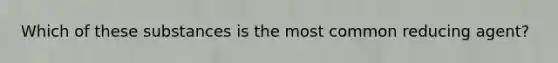 Which of these substances is the most common reducing agent?