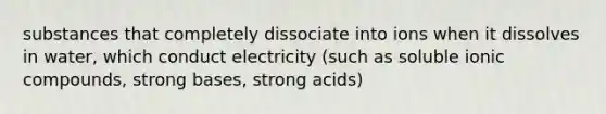 substances that completely dissociate into ions when it dissolves in water, which conduct electricity (such as soluble ionic compounds, strong bases, strong acids)