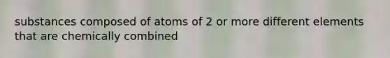 substances composed of atoms of 2 or more different elements that are chemically combined