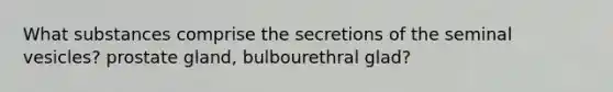 What substances comprise the secretions of the seminal vesicles? prostate gland, bulbourethral glad?