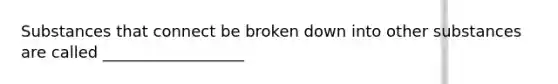 Substances that connect be broken down into other substances are called __________________