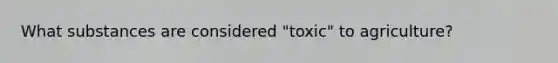 What substances are considered "toxic" to agriculture?