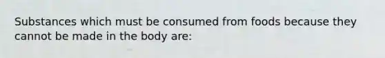 Substances which must be consumed from foods because they cannot be made in the body are: