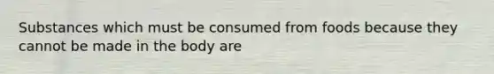 Substances which must be consumed from foods because they cannot be made in the body are