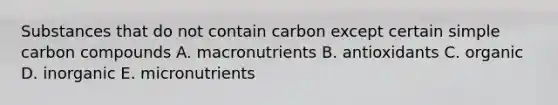 Substances that do not contain carbon except certain simple carbon compounds A. macronutrients B. antioxidants C. organic D. inorganic E. micronutrients