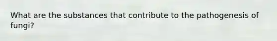 What are the substances that contribute to the pathogenesis of fungi?