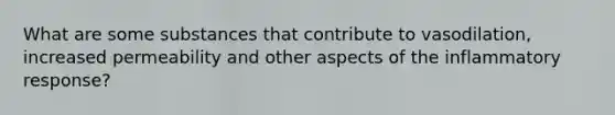 What are some substances that contribute to vasodilation, increased permeability and other aspects of the inflammatory response?