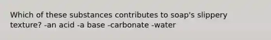 Which of these substances contributes to soap's slippery texture? -an acid -a base -carbonate -water