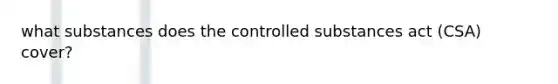 what substances does the controlled substances act (CSA) cover?