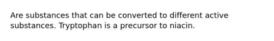 Are substances that can be converted to different active substances. Tryptophan is a precursor to niacin.