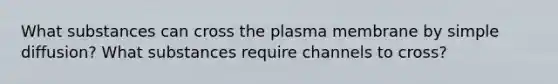 What substances can cross the plasma membrane by simple diffusion? What substances require channels to cross?