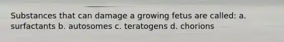 Substances that can damage a growing fetus are called: a. surfactants b. autosomes c. teratogens d. chorions