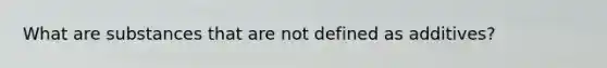 What are substances that are not defined as additives?