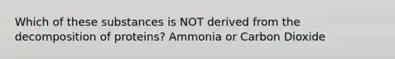 Which of these substances is NOT derived from the decomposition of proteins? Ammonia or Carbon Dioxide