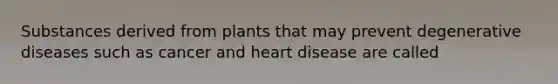 Substances derived from plants that may prevent degenerative diseases such as cancer and heart disease are called