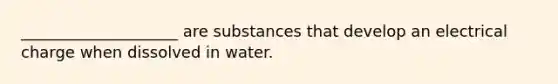 ____________________ are substances that develop an electrical charge when dissolved in water.