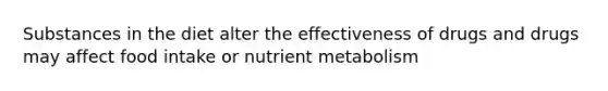 Substances in the diet alter the effectiveness of drugs and drugs may affect food intake or nutrient metabolism