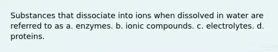 Substances that dissociate into ions when dissolved in water are referred to as a. enzymes. b. ionic compounds. c. electrolytes. d. proteins.